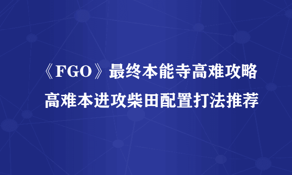 《FGO》最终本能寺高难攻略 高难本进攻柴田配置打法推荐