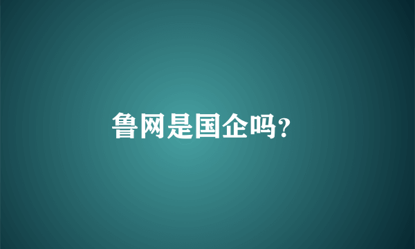 鲁网是国企吗？