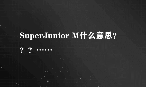 SuperJunior M什么意思？？？……