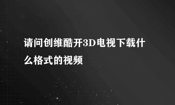 请问创维酷开3D电视下载什么格式的视频