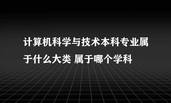 计算机科学与技术本科专业属于什么大类 属于哪个学科