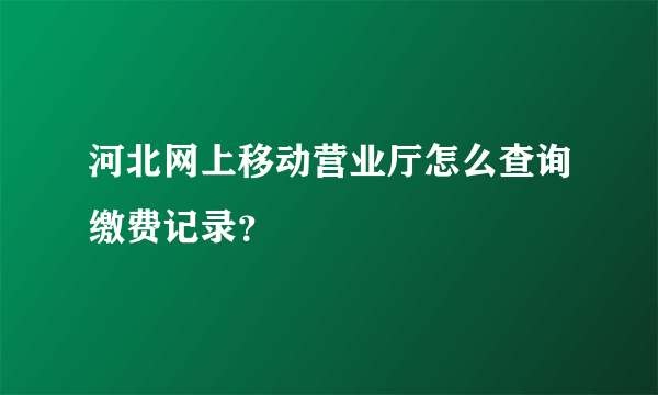 河北网上移动营业厅怎么查询缴费记录？