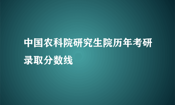 中国农科院研究生院历年考研录取分数线
