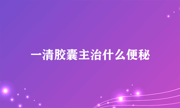 一清胶囊主治什么便秘