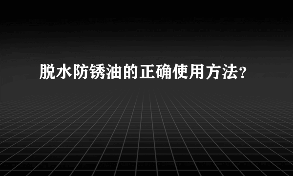 脱水防锈油的正确使用方法？