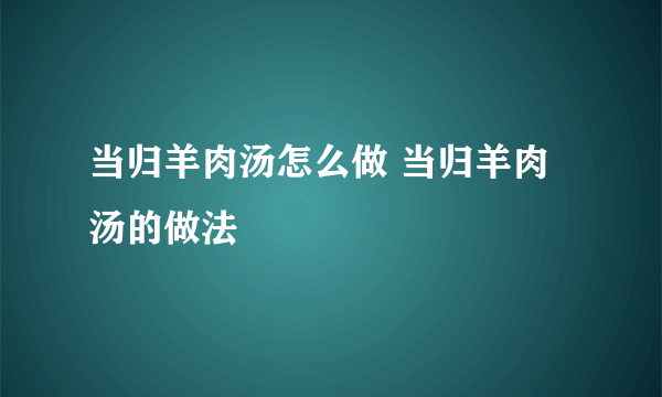 当归羊肉汤怎么做 当归羊肉汤的做法