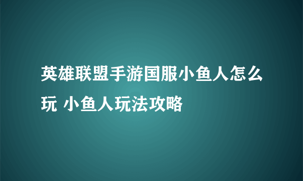 英雄联盟手游国服小鱼人怎么玩 小鱼人玩法攻略