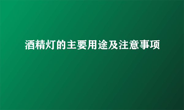 酒精灯的主要用途及注意事项