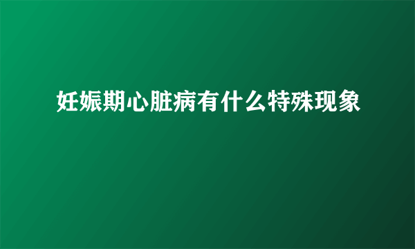 妊娠期心脏病有什么特殊现象