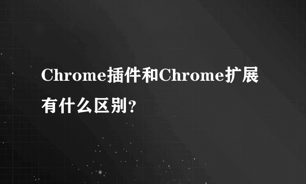 Chrome插件和Chrome扩展有什么区别？