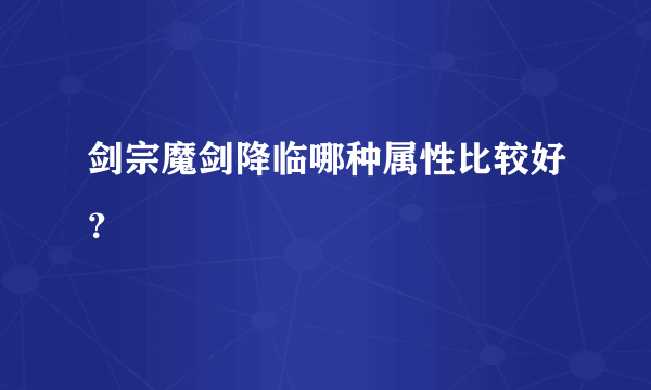 剑宗魔剑降临哪种属性比较好？
