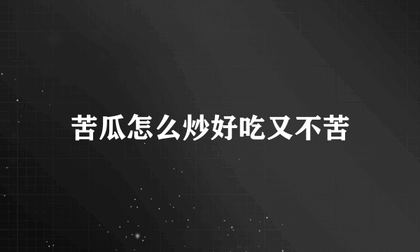 苦瓜怎么炒好吃又不苦