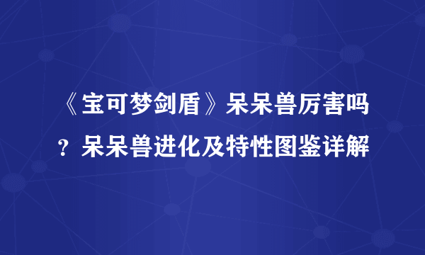 《宝可梦剑盾》呆呆兽厉害吗？呆呆兽进化及特性图鉴详解