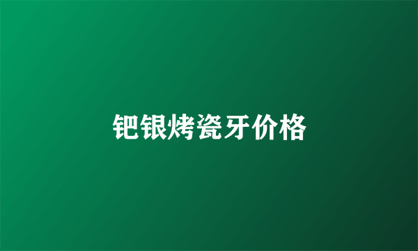 钯银烤瓷牙价格