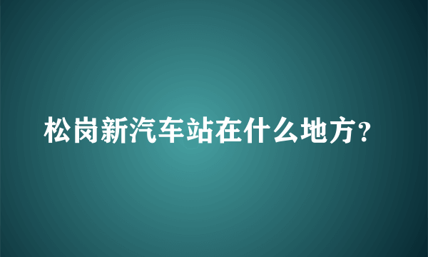 松岗新汽车站在什么地方？