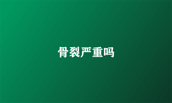 骨裂严重吗