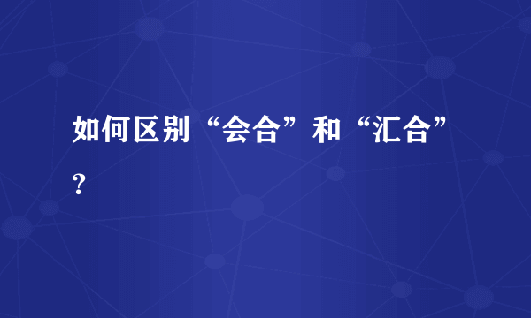 如何区别“会合”和“汇合”？