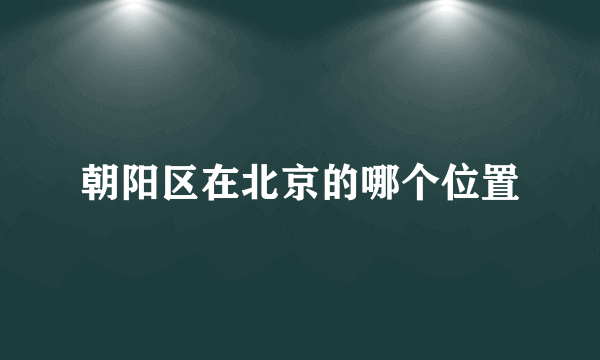 朝阳区在北京的哪个位置