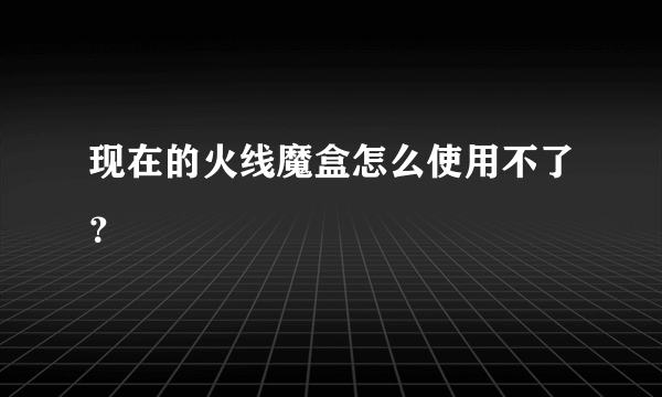 现在的火线魔盒怎么使用不了？