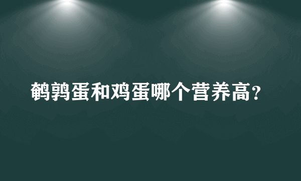 鹌鹑蛋和鸡蛋哪个营养高？