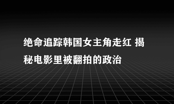 绝命追踪韩国女主角走红 揭秘电影里被翻拍的政治