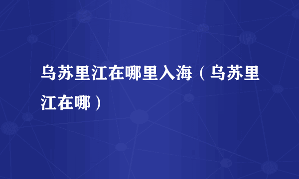 乌苏里江在哪里入海（乌苏里江在哪）