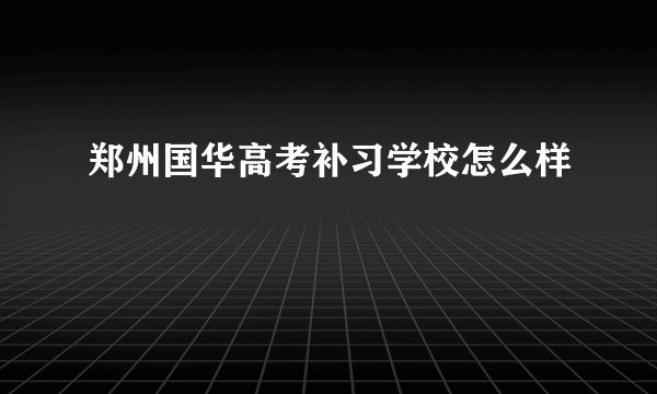 郑州国华高考补习学校怎么样