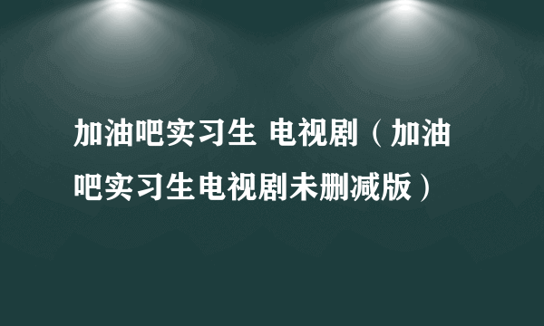 加油吧实习生 电视剧（加油吧实习生电视剧未删减版）