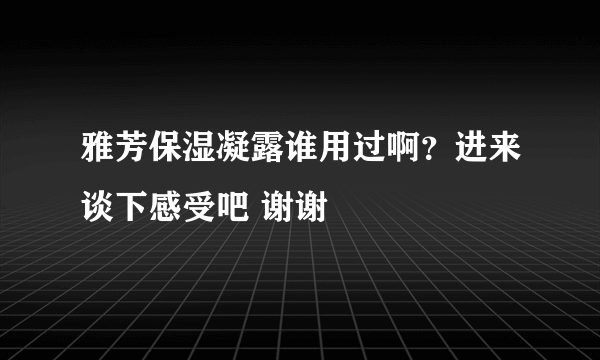 雅芳保湿凝露谁用过啊？进来谈下感受吧 谢谢