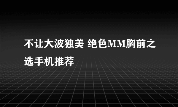 不让大波独美 绝色MM胸前之选手机推荐