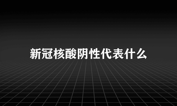 新冠核酸阴性代表什么