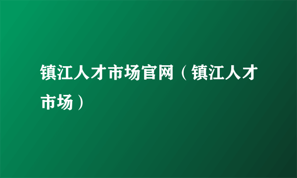 镇江人才市场官网（镇江人才市场）