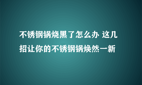 不锈钢锅烧黑了怎么办 这几招让你的不锈钢锅焕然一新