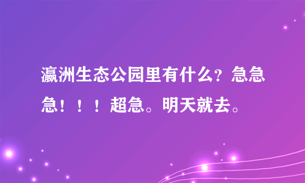 瀛洲生态公园里有什么？急急急！！！超急。明天就去。
