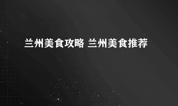 兰州美食攻略 兰州美食推荐