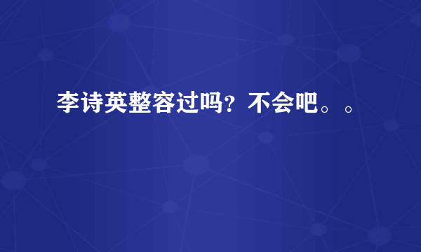 李诗英整容过吗？不会吧。。