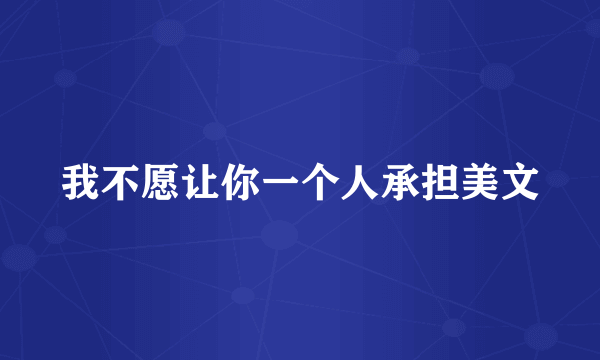 我不愿让你一个人承担美文
