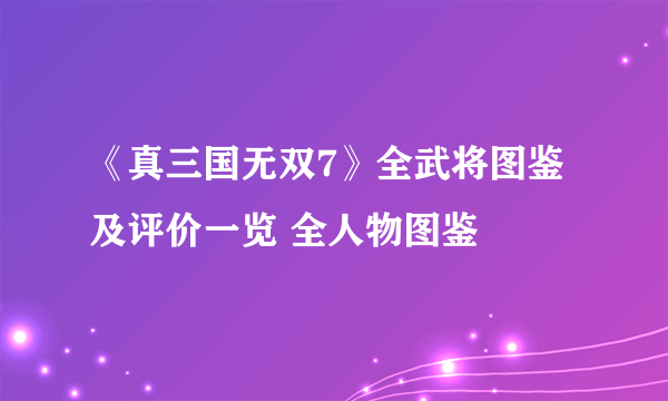 《真三国无双7》全武将图鉴及评价一览 全人物图鉴