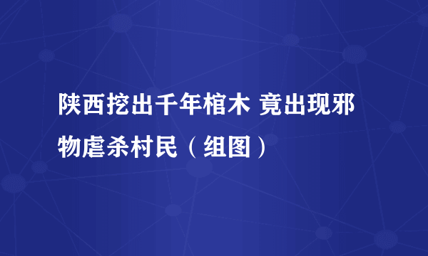 陕西挖出千年棺木 竟出现邪物虐杀村民（组图）