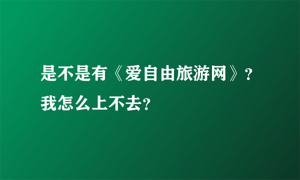 是不是有《爱自由旅游网》？我怎么上不去？