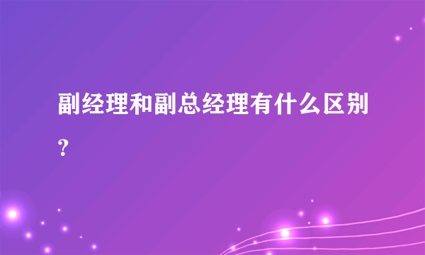 副经理和副总经理有什么区别？