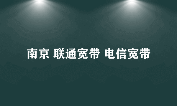 南京 联通宽带 电信宽带