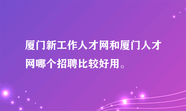 厦门新工作人才网和厦门人才网哪个招聘比较好用。