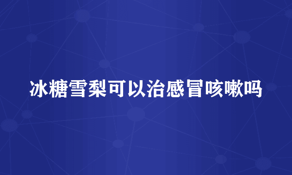 冰糖雪梨可以治感冒咳嗽吗