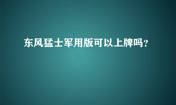 东风猛士军用版可以上牌吗？