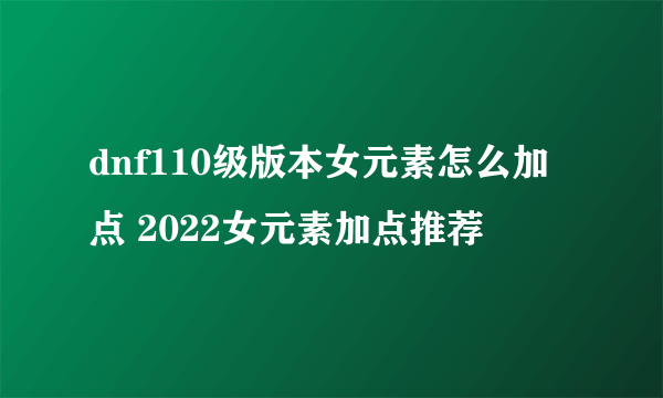dnf110级版本女元素怎么加点 2022女元素加点推荐