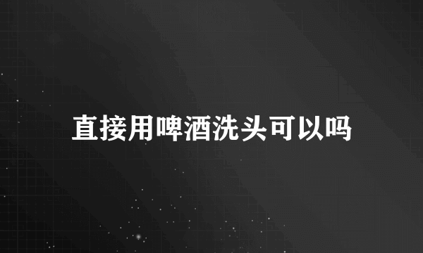 直接用啤酒洗头可以吗