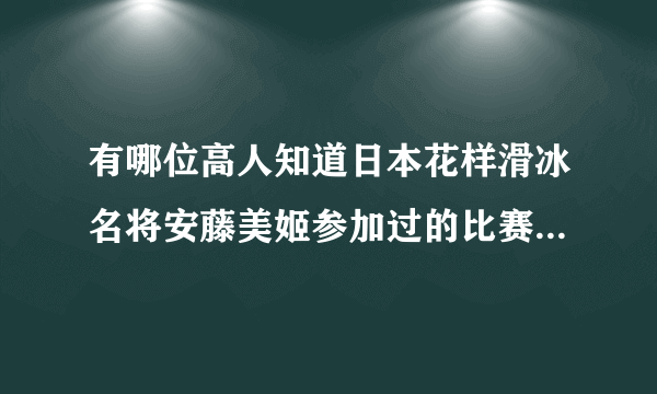 有哪位高人知道日本花样滑冰名将安藤美姬参加过的比赛和名次？