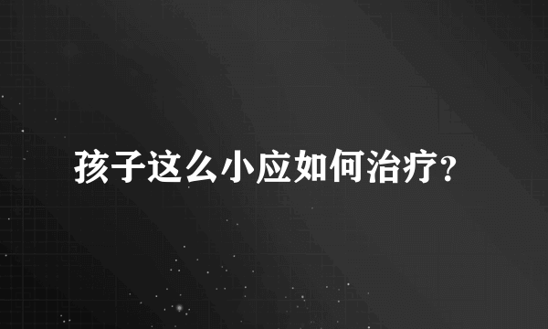 孩子这么小应如何治疗？