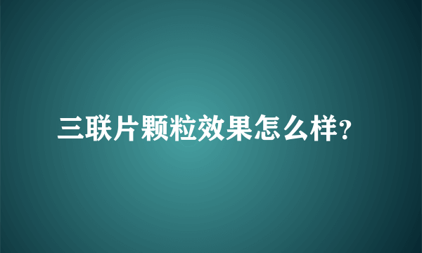 三联片颗粒效果怎么样？